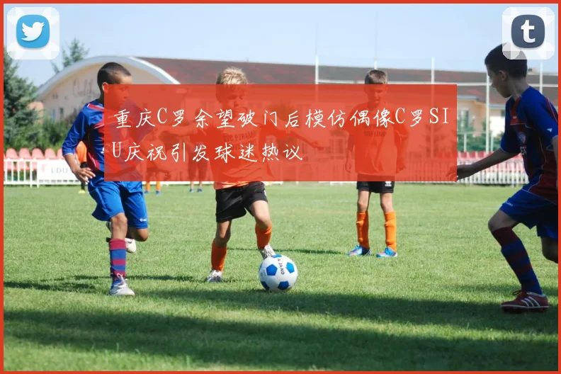 重庆C罗余望破门后模仿偶像C罗SIU庆祝引发球迷热议