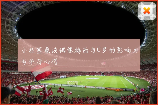 小孔塞桑谈偶像梅西与C罗的影响力与学习心得