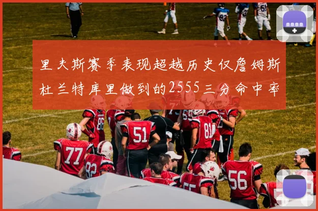 里夫斯赛季表现超越历史仅詹姆斯杜兰特库里做到的2555三分命中率50成就