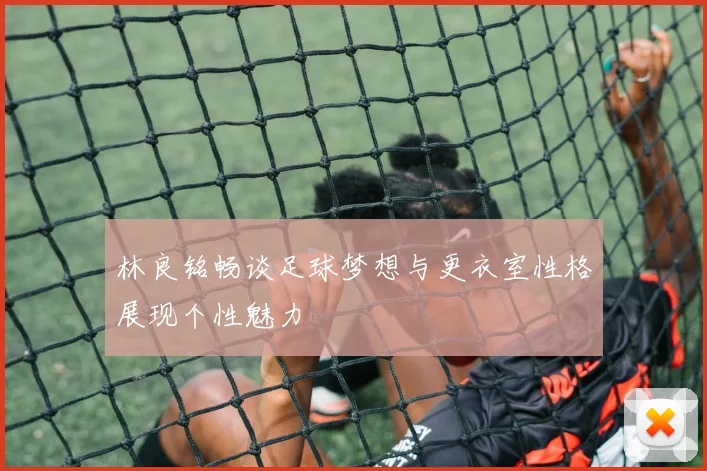 林良铭畅谈足球梦想与更衣室性格展现个性魅力