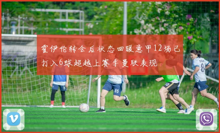 霍伊伦转会后状态回暖意甲12场已打入6球超越上赛季曼联表现
