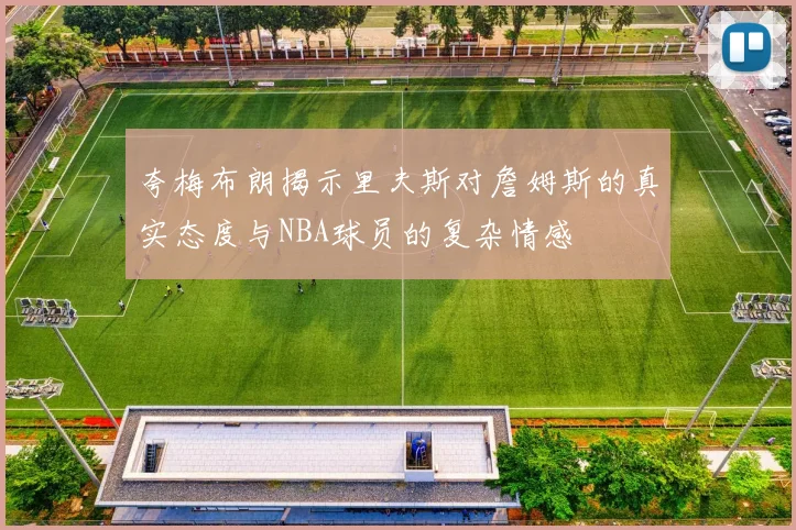 夸梅布朗揭示里夫斯对詹姆斯的真实态度与NBA球员的复杂情感