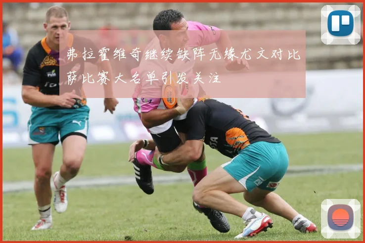 弗拉霍维奇继续缺阵无缘尤文对比萨比赛大名单引发关注