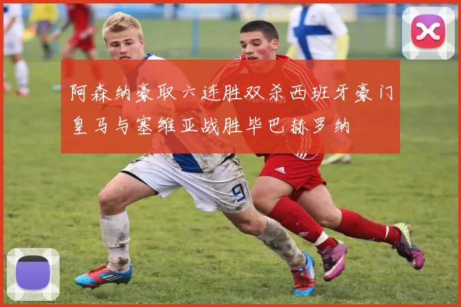 阿森纳豪取六连胜双杀西班牙豪门皇马与塞维亚战胜毕巴赫罗纳