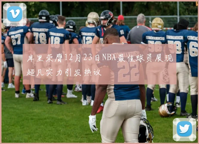 库里荣膺12月23日NBA最佳球员展现超凡实力引发热议