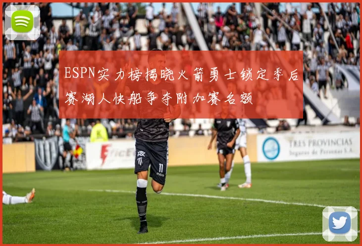 ESPN实力榜揭晓火箭勇士锁定季后赛湖人快船争夺附加赛名额