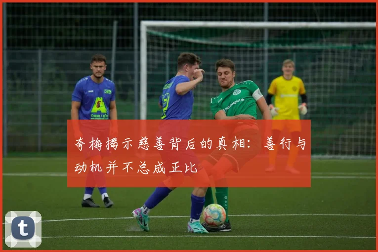夸梅揭示慈善背后的真相：善行与动机并不总成正比