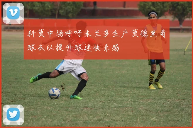 科莫中场呼吁米兰多生产莫德里奇球衣以提升球迷快乐感
