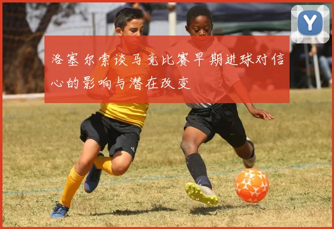洛塞尔索谈马竞比赛早期进球对信心的影响与潜在改变
