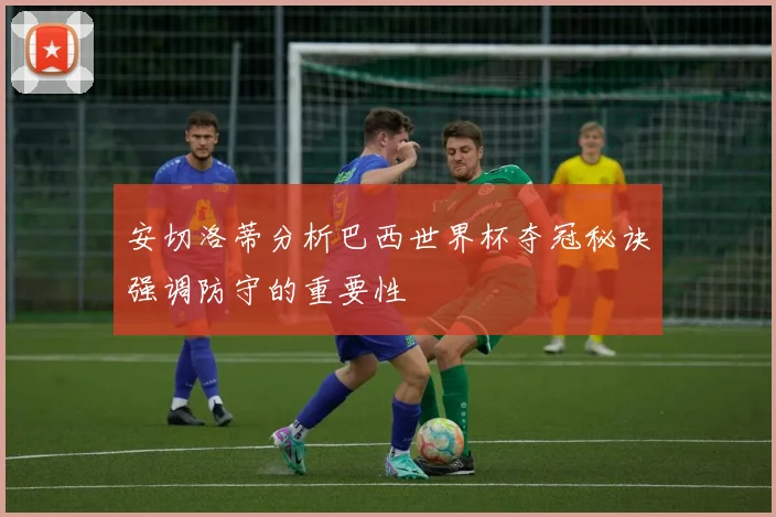 安切洛蒂分析巴西世界杯夺冠秘诀强调防守的重要性