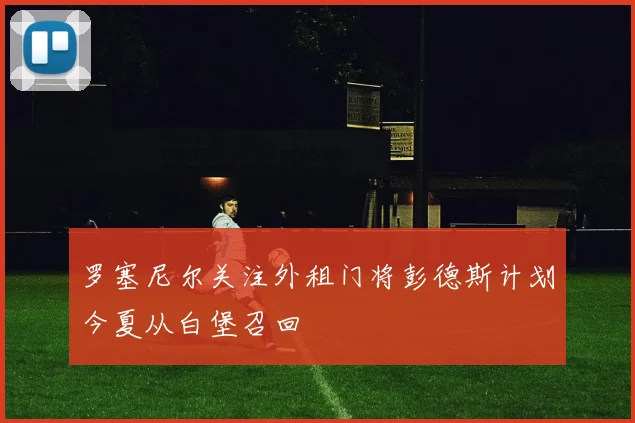 罗塞尼尔关注外租门将彭德斯计划今夏从白堡召回
