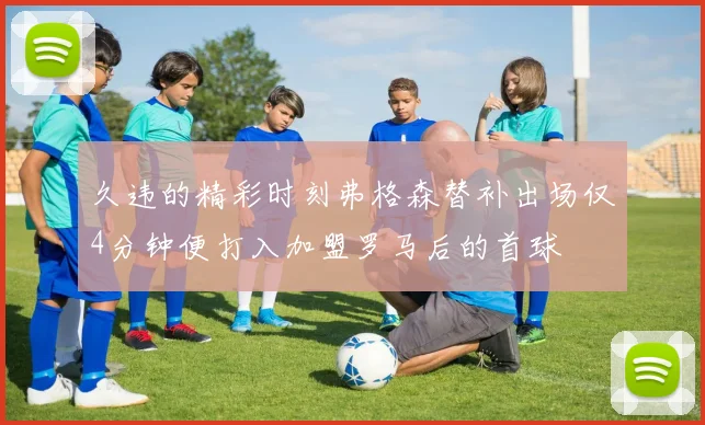 久违的精彩时刻弗格森替补出场仅4分钟便打入加盟罗马后的首球