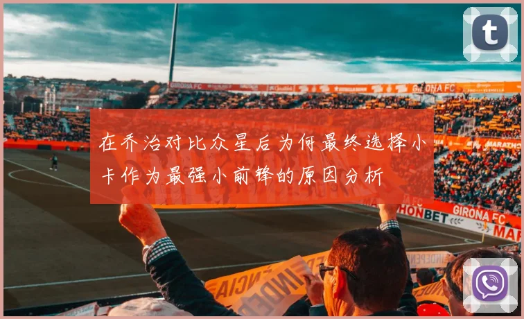 在乔治对比众星后为何最终选择小卡作为最强小前锋的原因分析