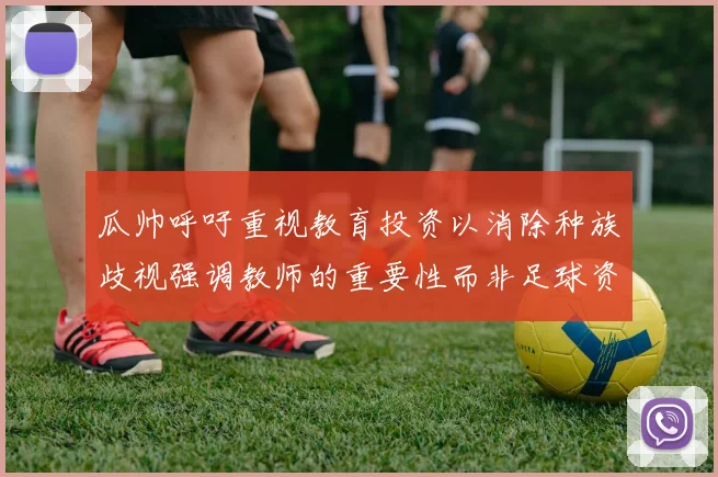 瓜帅呼吁重视教育投资以消除种族歧视强调教师的重要性而非足球资金