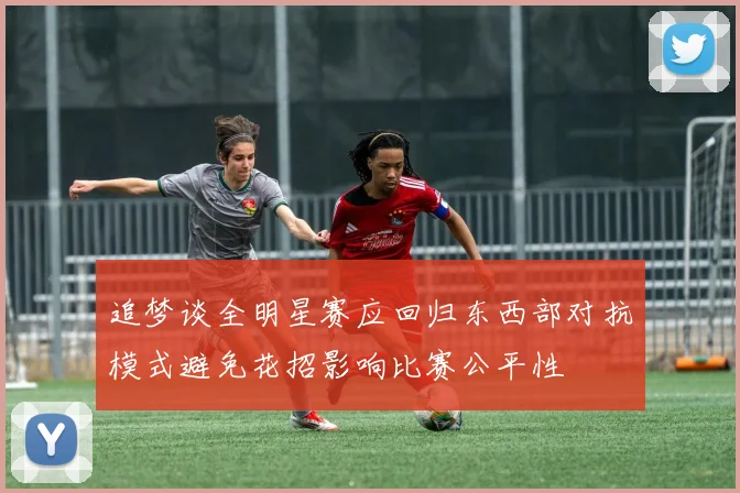 追梦谈全明星赛应回归东西部对抗模式避免花招影响比赛公平性