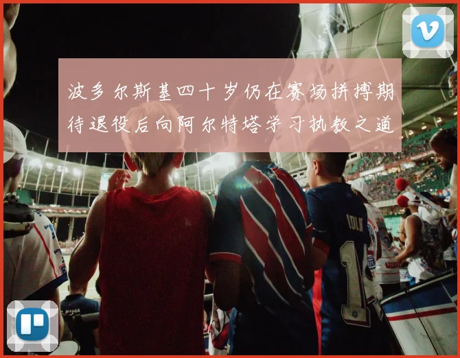 波多尔斯基四十岁仍在赛场拼搏期待退役后向阿尔特塔学习执教之道