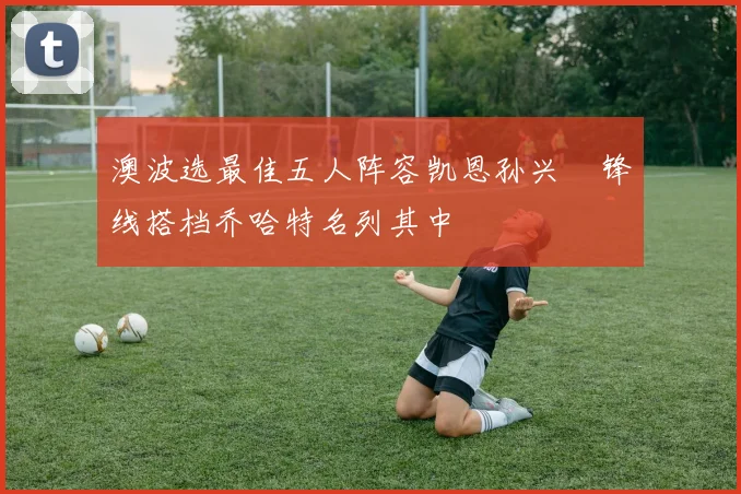 澳波选最佳五人阵容凯恩孙兴慜锋线搭档乔哈特名列其中