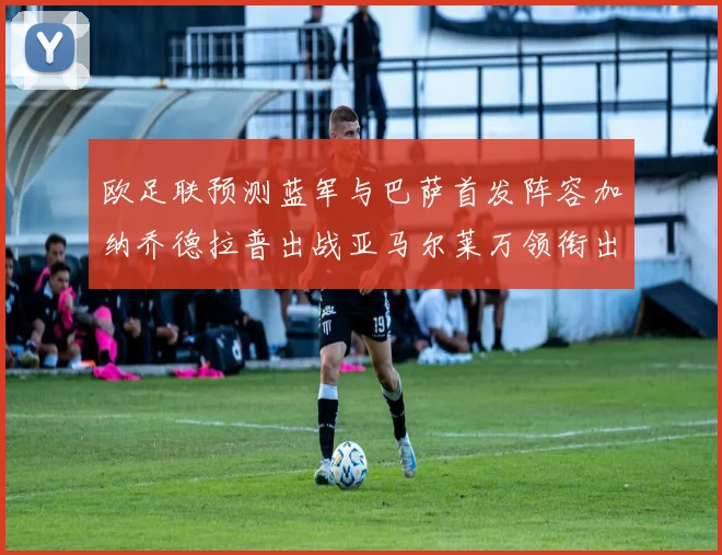 欧足联预测蓝军与巴萨首发阵容加纳乔德拉普出战亚马尔莱万领衔出场