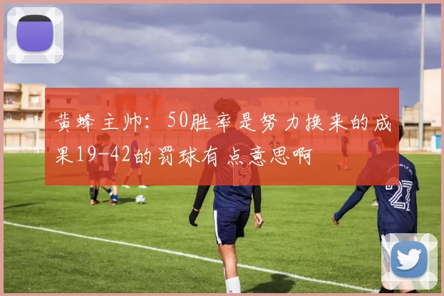 黄蜂主帅：50胜率是努力换来的成果19-42的罚球有点意思啊