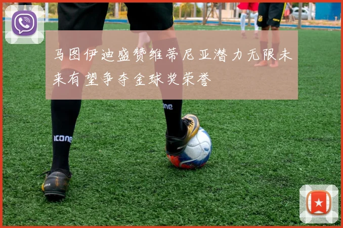 马图伊迪盛赞维蒂尼亚潜力无限未来有望争夺金球奖荣誉