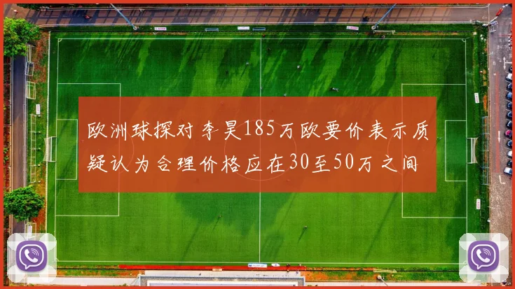欧洲球探对李昊185万欧要价表示质疑认为合理价格应在30至50万之间