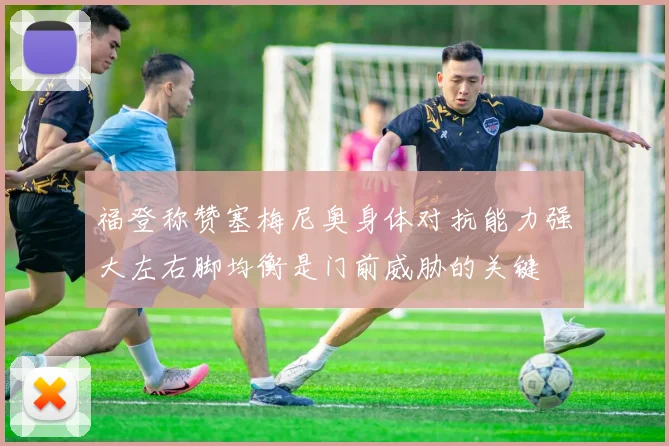 福登称赞塞梅尼奥身体对抗能力强大左右脚均衡是门前威胁的关键