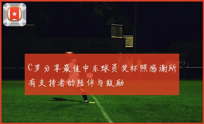C罗分享最佳中东球员奖杯照感谢所有支持者的陪伴与鼓励