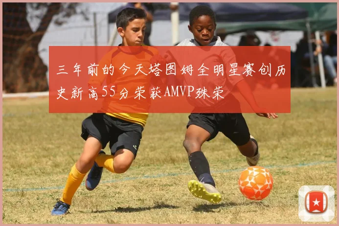 三年前的今天塔图姆全明星赛创历史新高55分荣获AMVP殊荣