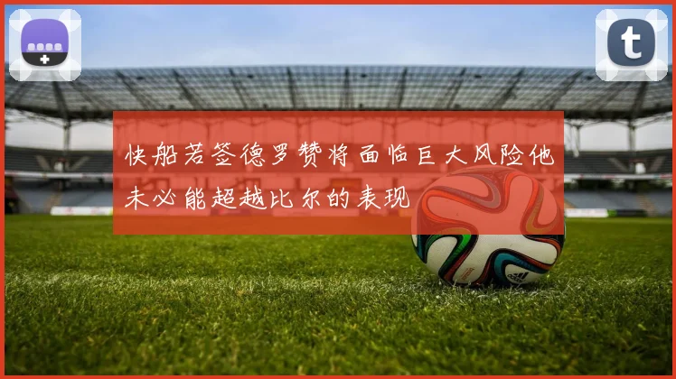 快船若签德罗赞将面临巨大风险他未必能超越比尔的表现