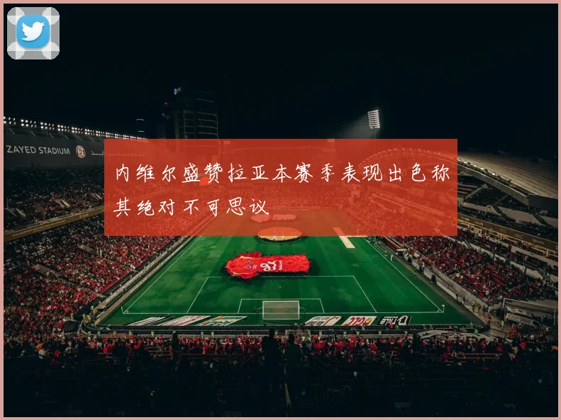内维尔盛赞拉亚本赛季表现出色称其绝对不可思议