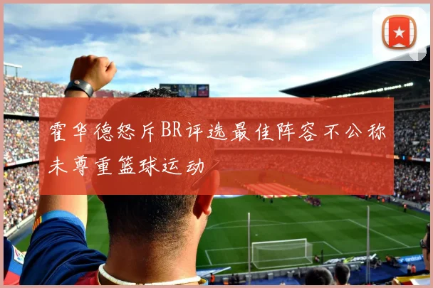 霍华德怒斥BR评选最佳阵容不公称未尊重篮球运动