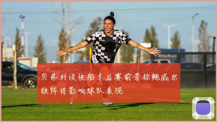 贝弗利谈快船季后赛前景称鲍威尔缺阵将影响球队表现