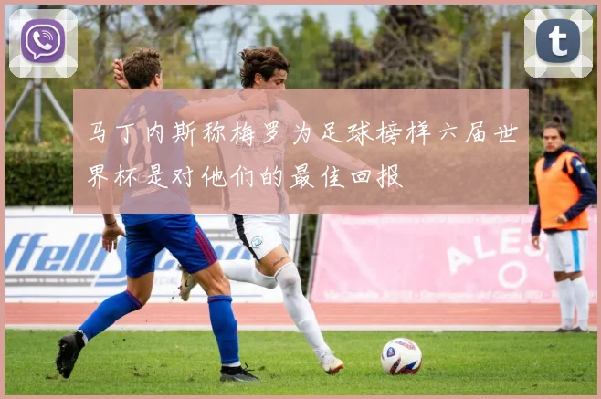 马丁内斯称梅罗为足球榜样六届世界杯是对他们的最佳回报