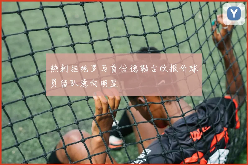 热刺拒绝罗马首份德勒古欣报价球员留队意向明显