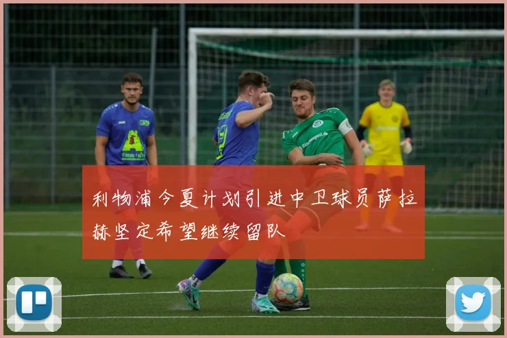 利物浦今夏计划引进中卫球员萨拉赫坚定希望继续留队