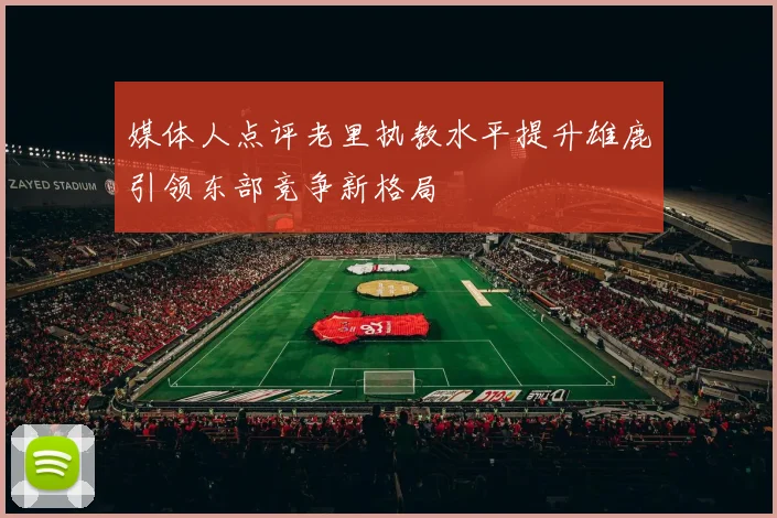 媒体人点评老里执教水平提升雄鹿引领东部竞争新格局