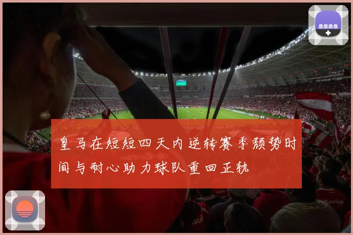 皇马在短短四天内逆转赛季颓势时间与耐心助力球队重回正轨