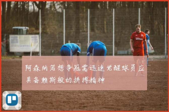 阿森纳若想争冠需迅速觉醒球员应具备赖斯般的拼搏精神