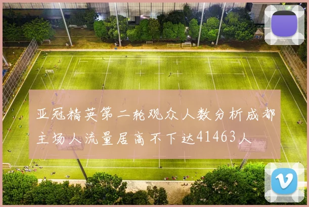 亚冠精英第二轮观众人数分析成都主场人流量居高不下达41463人