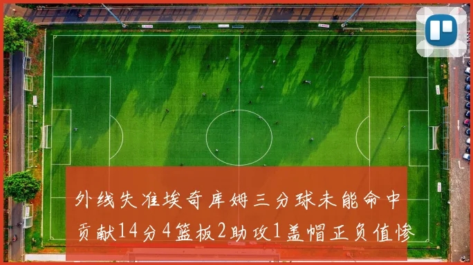 外线失准埃奇库姆三分球未能命中贡献14分4篮板2助攻1盖帽正负值惨淡29