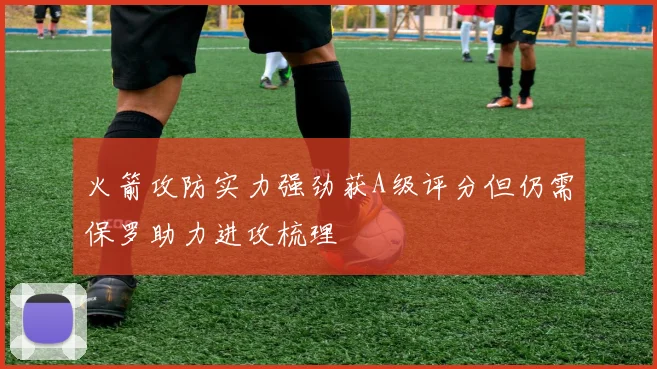 火箭攻防实力强劲获A级评分但仍需保罗助力进攻梳理