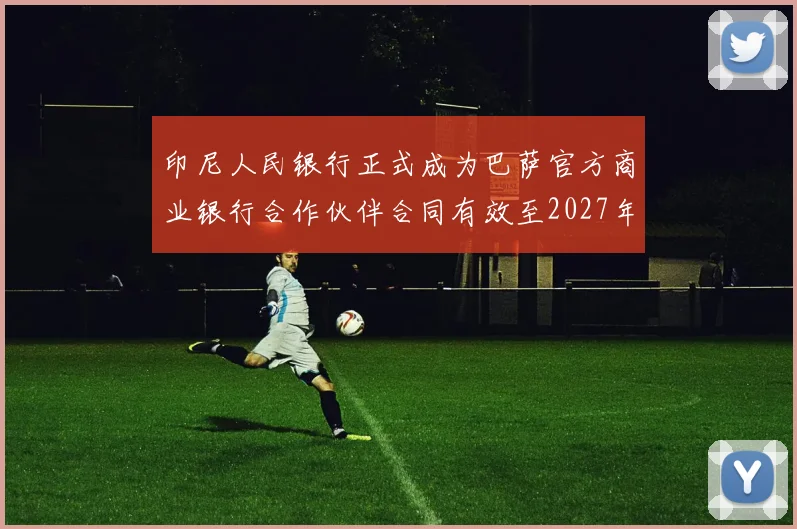 印尼人民银行正式成为巴萨官方商业银行合作伙伴合同有效至2027年
