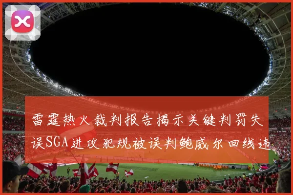 雷霆热火裁判报告揭示关键判罚失误SGA进攻犯规被误判鲍威尔回线违例未被吹罚