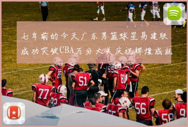 七年前的今天广东男篮球星易建联成功突破CBA万分大关庆祝辉煌成就