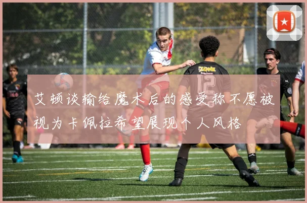 艾顿谈输给魔术后的感受称不愿被视为卡佩拉希望展现个人风格