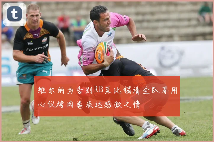 维尔纳为告别RB莱比锡请全队享用心仪烤肉卷表达感激之情