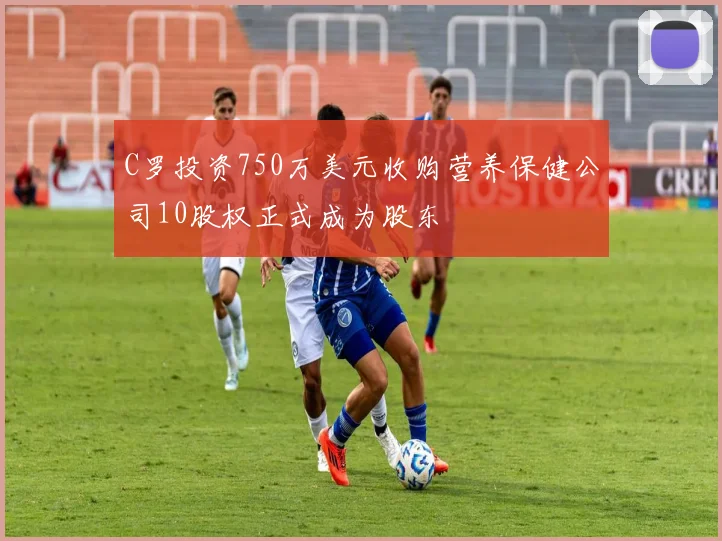 C罗投资750万美元收购营养保健公司10股权正式成为股东