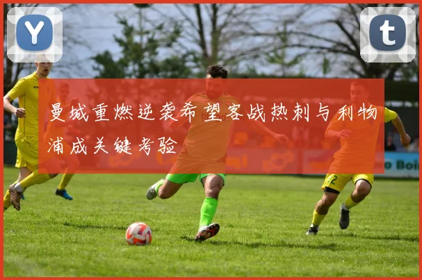曼城重燃逆袭希望客战热刺与利物浦成关键考验