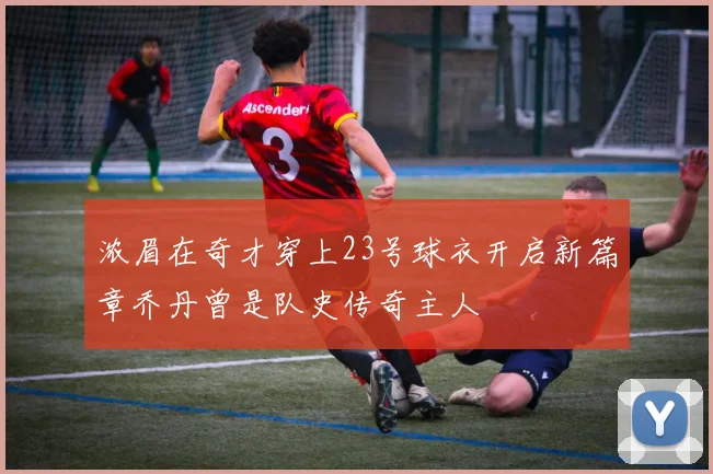 浓眉在奇才穿上23号球衣开启新篇章乔丹曾是队史传奇主人