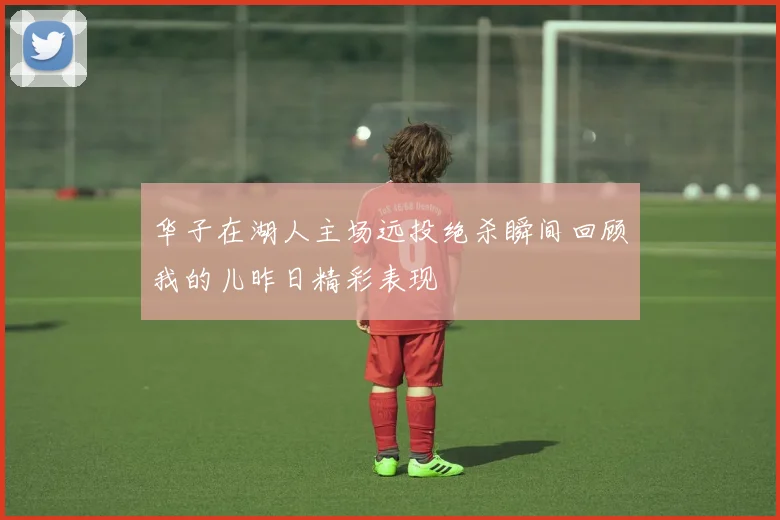 华子在湖人主场远投绝杀瞬间回顾我的儿昨日精彩表现